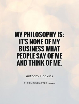 ... philosophy is: It's none of my business what people say of me and