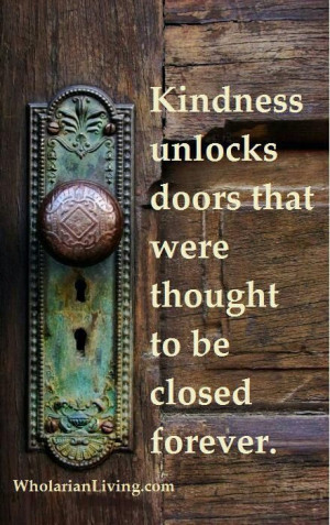 Kindness unlocks doors that were thought to be closed forever! - Yes ...