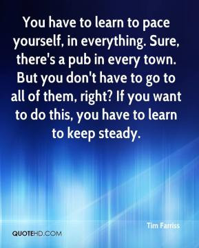 You have to learn to pace yourself, in everything. Sure, there's a pub ...