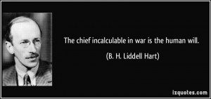 The chief incalculable in war is the human will. - B. H. Liddell Hart