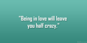 Being in love will leave you half crazy.”