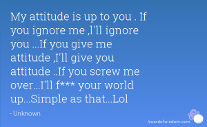 you ...If you give me attitude ,I'll give you attitude ..If you screw ...