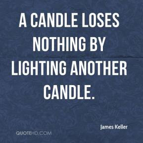 James Keller - A candle loses nothing by lighting another candle.
