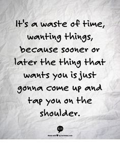 Quote: It's a waste of time, wanting things, because sooner or later ...