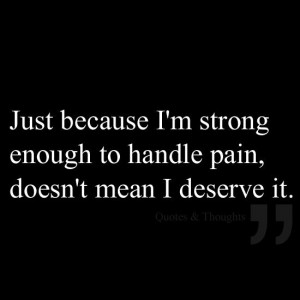 Just because I'm strong enough to handle pain, doesn't mean I deserve ...