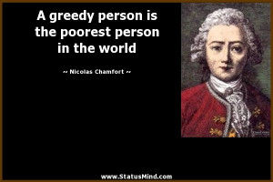 greedy person is the poorest person in the world - Nicolas Chamfort ...