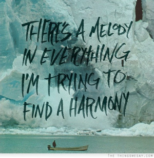 There's a melody in everything I'm trying to find a harmony
