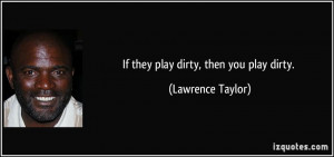 If they play dirty, then you play dirty. - Lawrence Taylor