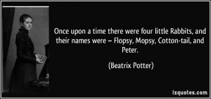 ... names were – Flopsy, Mopsy, Cotton-tail, and Peter. - Beatrix Potter