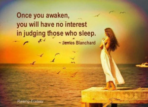 Once you awaken, you will have no interest in judging those who sleep.