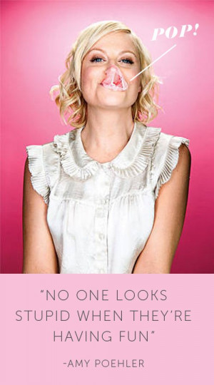 Amy Poehler - No one looks stupid when they're having fun!