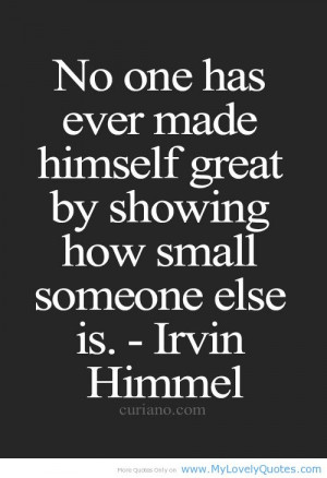 No one has ever made himself great by showing how small someone else