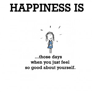 Happiness is, those days when you just feel so good about yourself.