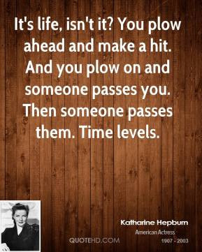 Katharine Hepburn - It's life, isn't it? You plow ahead and make a hit ...