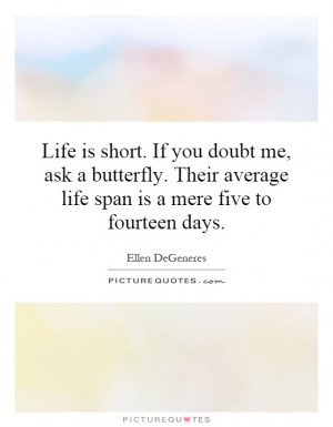 Life is short. If you doubt me, ask a butterfly. Their average life ...