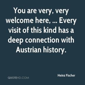 Heinz Fischer - You are very, very welcome here, ... Every visit of ...