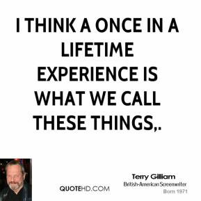 Terry Gilliam - I think a once in a lifetime experience is what we ...