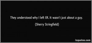 They understood why I left ER. It wasn't just about a guy. - Sherry ...