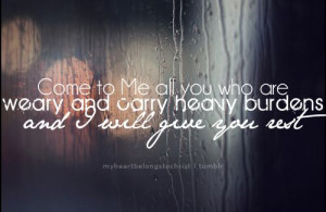 ... all you who are weary and carry heavy burdens and I will give you rest