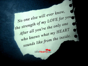 No one else will ever know, the strength of my LOVE for you.