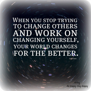 to change others and work on changing yourself, your world changes ...