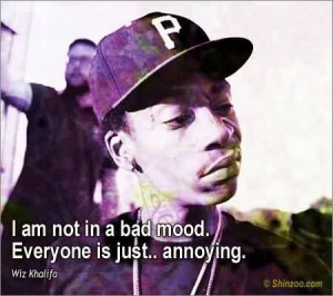 ... by Wiz Khalifa ~ I am not in a bad mood. Everyone is just.. Annoying