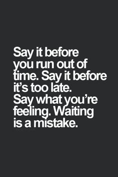 say it before you run out of time. say it before its too late. say ...