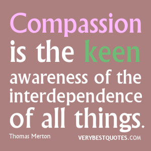 Compassion is the keen awareness of the interdependence of all things.