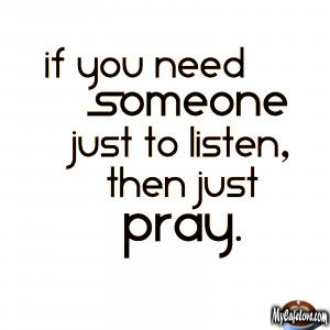 If you need someone just to listen then just pray ~ nice quote