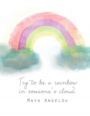 ... - Try to be a rainbow in someone’s cloud – Maya Angelou Quote