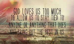 God loves us TOO much to allow us to stay tied to anyone or anything ...