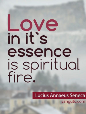 Love in it's essence is spiritual fire, ~ Lucius Annaeus Seneca