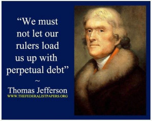 We must not let our rulers load us up with perpetual debt.~ TJ