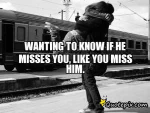 Wanting Him Quotes Wanting to know if he misses