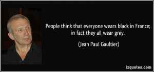... black in France; in fact they all wear grey. - Jean Paul Gaultier
