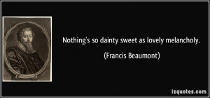 Nothing's so dainty sweet as lovely melancholy. - Francis Beaumont