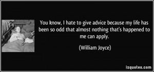 You know, I hate to give advice because my life has been so odd that ...