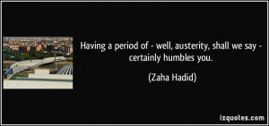 Having a period of - well, austerity, shall we say - certainly humbles ...