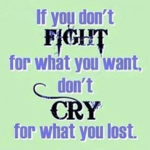 If You Don't Fight For What You Want Don't Cry When Youv' e Lost it
