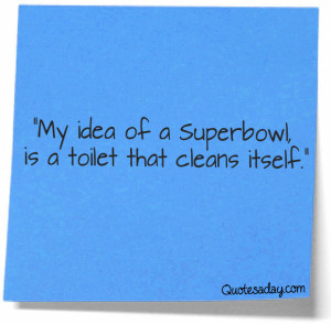 ... My Idea of a Superbowl Is a toilet that cleans Itself” ~ Funny Quote