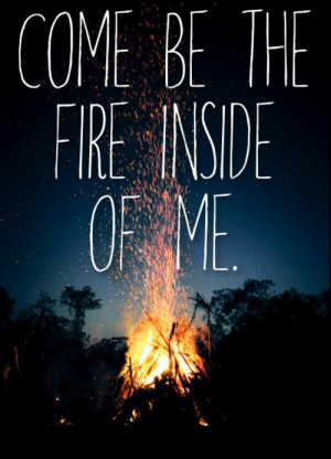 Come be the fire inside of me