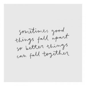 Sometimes good things fall apart so better things can fall together ...