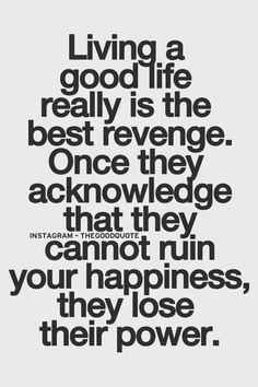 Living a good life really is the best revenge. Once they acknowledge ...