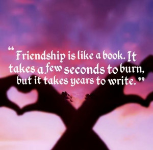 Friendship is like a book. It takes a few seconds to burn, but it ...