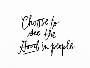 quick reminder: choose to see the good in people.