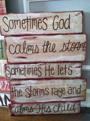 God calms the storm. Sometimes He lets the storms rage and calms ...