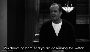 Melvin Udall: I'm drowning here, and you're describing the water!