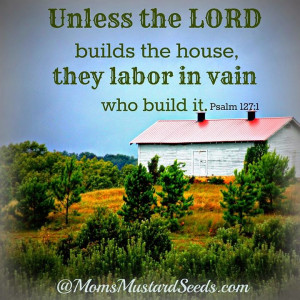 ... lord builds the house, they labor in vain who build it. Psalm 127 : 1