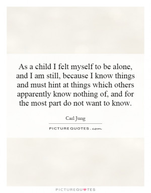As a child I felt myself to be alone, and I am still, because I know ...