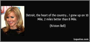 ... grew up on 10 Mile, 2 miles better than 8 Mile. - Kristen Bell